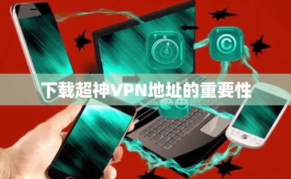 下载超神VPN地址的重要性 下载超神VPN地址的重要性