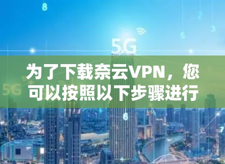 为了下载奈云VPN，您可以按照以下步骤进行操作