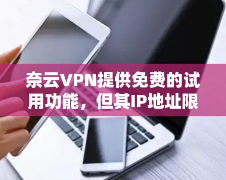奈云VPN提供免费的试用功能,但其IP地址限制和功能使用可能有限。建议先访问官网,查看是否有免费试用,然后尝试使用。如果遇到问题,联系客服或考虑购买付费版以获得更高级功能。具体操作步骤如下 奈云VPN提供免费的试用功能,但其IP地址限制和功能使用可能有限。建议先访问官网,查看是否有免费试用,然后尝试使用。如果遇到问题,联系客服或考虑购买付费版以获得更高级功能。具体操作步骤如下