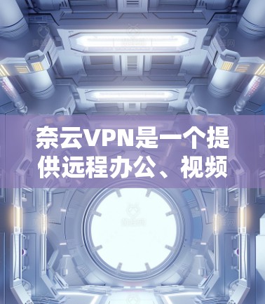 奈云VPN是一个提供远程办公、视频会议、文件传输等功能的网络VPN应用，支持多种语言和平台。如果你正在寻找Windows版本的奈云VPN，以下是一些推荐的版本和特点