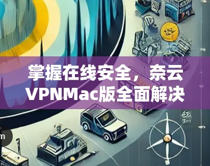 掌握在线安全，奈云VPNMac版全面解决方案