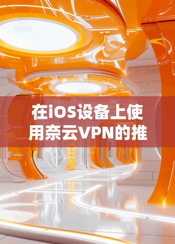 在iOS设备上使用奈云VPN的推荐如下 在iOS设备上使用奈云VPN的推荐如下