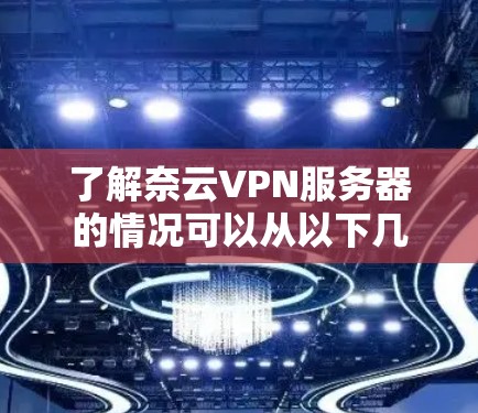了解奈云VPN服务器的情况可以从以下几个方面入手 了解奈云VPN服务器的情况可以从以下几个方面入手