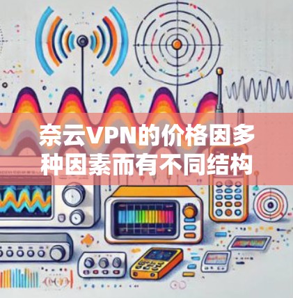 奈云VPN的价格因多种因素而有不同结构，主要分为基础版、高级版和企业版。以下是基于常见情况的解释