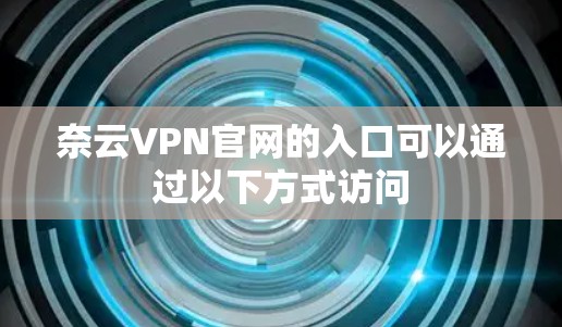 奈云VPN官网的入口可以通过以下方式访问 奈云VPN官网的入口可以通过以下方式访问