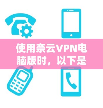 使用奈云VPN电脑版时,以下是一个清晰的步骤指南,帮助您安全地使用该网络服务 使用奈云VPN电脑版时,以下是一个清晰的步骤指南,帮助您安全地使用该网络服务