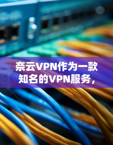 奈云VPN作为一款知名的VPN服务，其稳定性和节点状况受到用户评价和实际使用体验的影响。以下是对奈云VPN的详细分析