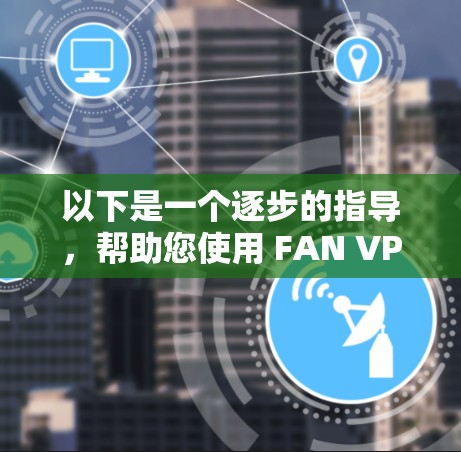 以下是一个逐步的指导,帮助您使用 FAN VPN Linux 安装和配置 以下是一个逐步的指导,帮助您使用 FAN VPN Linux 安装和配置