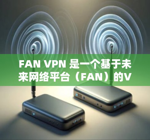 FAN VPN 是一个基于未来网络平台（FAN）的VPN工具，专为加密网络设计。以下是对 FAN VPN 的详细评价