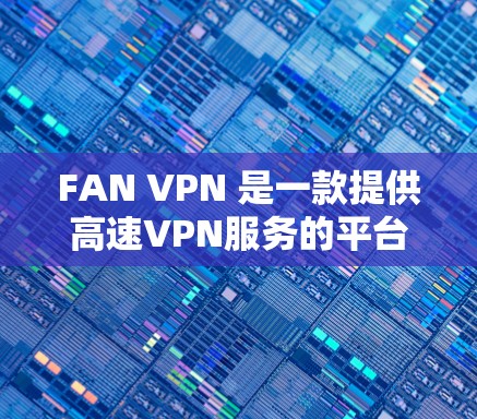 FAN VPN 是一款提供高速VPN服务的平台，旨在提供安全、高效和易用的网络连接。以下是关于 FAN VPN 的一些关键信息