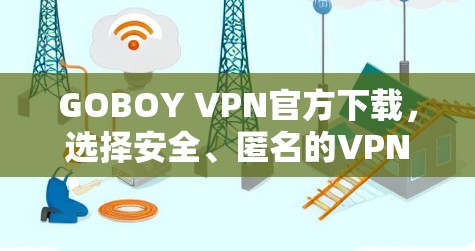 GOBOY VPN官方下载,选择安全、匿名的VPN方式 GOBOY VPN官方下载,选择安全、匿名的VPN方式