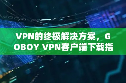 VPN的终极解决方案,GOBOY VPN客户端下载指南 VPN的终极解决方案,GOBOY VPN客户端下载指南