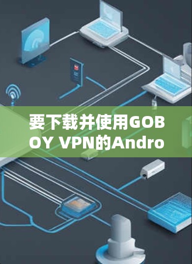 要下载并使用GOBOY VPN的Android版，可以按照以下步骤进行