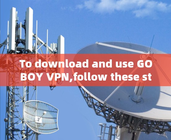 To download and use GOBOY VPN,follow these steps: To download and use GOBOY VPN,follow these steps: