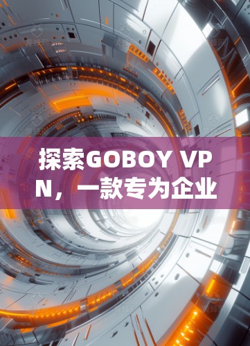 探索GOBOY VPN,一款专为企业用户设计的高级VPN解决方案