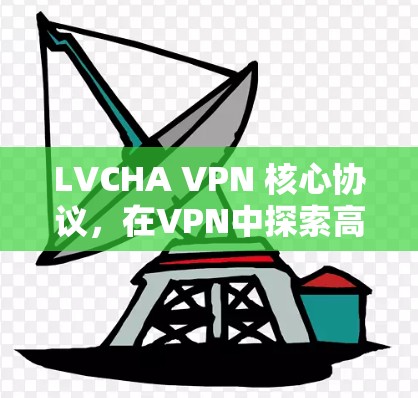 LVCHA VPN 核心协议,在VPN中探索高可靠性的通信