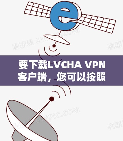 要下载LVCHA VPN客户端,您可以按照以下步骤进行