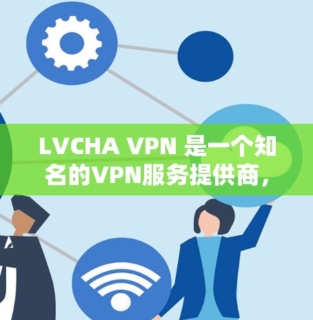 LVCHA VPN 是一个知名的VPN服务提供商,提供免费和付费版本。以下是关于 LVCHA VPN 的最新信息