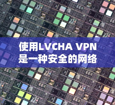 使用LVCHA VPN是一种安全的网络威胁防御技术,用于在不直接访问目标服务器的情况下,阻止攻击者通过网络攻击目标服务器。以下是一些步骤和注意事项,帮助你更好地理解和使用LVCHA VPN