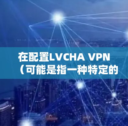 在配置LVCHA VPN(可能是指一种特定的网络VPN协议或软件包)时,具体的步骤和配置可能会有所不同,具体取决于你使用的软件包或协议的细节。以下是一些通用的配置步骤,您可以根据实际情况调整