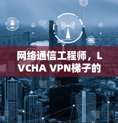 网络通信工程师,LVCHA VPN梯子的实现与应用
