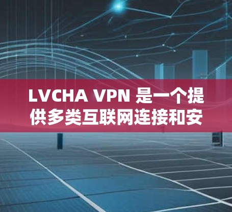 LVCHA VPN 是一个提供多类互联网连接和安全功能的VPN服务提供商。以下是对 LVCHA VPN 的评测