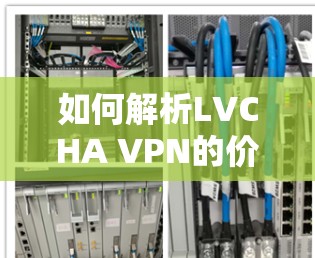 如何解析LVCHA VPN的价格,从技术与经济分析的角度