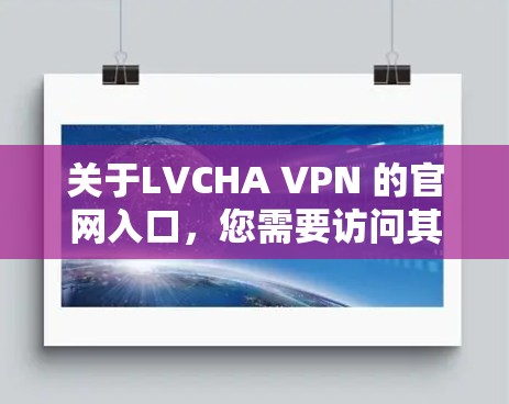 关于LVCHA VPN 的官网入口,您需要访问其官网以获取相关信息。然而,由于 LVCHA 是一个未知的缩写,具体含义可能与该服务无关。建议您直接访问其官方网站或联系其客服获取准确信息