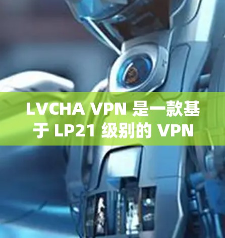 LVCHA VPN 是一款基于 LP21 级别的 VPN 服务，允许用户在本地电脑上安装并配置 VPN 系统。以下是关于 LVCHA VPN 的详细介绍