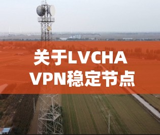 关于LVCHA VPN稳定节点的问题，建议您直接访问相关VPN服务提供商的官方网站或官方网站获取详细信息，通常可以通过以下步骤进行