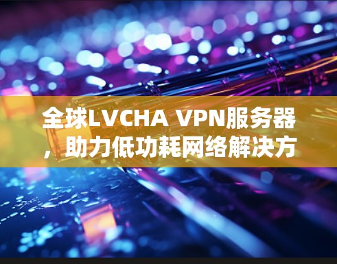 全球LVCHA VPN服务器,助力低功耗网络解决方案