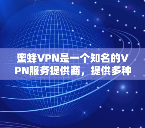 蜜蜂VPN是一个知名的VPN服务提供商,提供多种VPN选项,包括个人、企业和个人家庭。以下是对该平台的逐步解释和总结