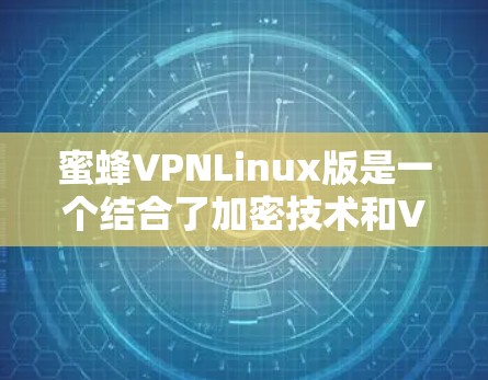 蜜蜂VPNLinux版是一个结合了加密技术和VPN功能的软件，用户在使用过程中可能会遇到以下问题