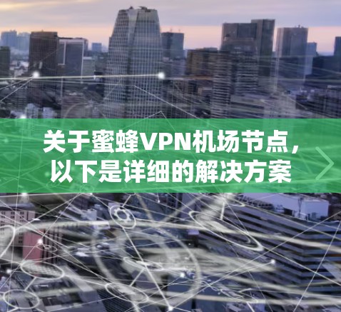 关于蜜蜂VPN机场节点，以下是详细的解决方案