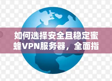 如何选择安全且稳定蜜蜂VPN服务器，全面指南