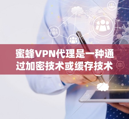 蜜蜂VPN代理是一种通过加密技术或缓存技术绕过网页认证的VPN服务,用户通过连接到蜜蜂网站,访问其他服务器,然后上传自己的内容。以下是关于蜜蜂VPN代理的详细信息