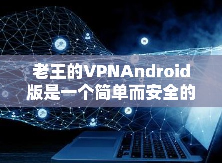 老王的VPNAndroid版是一个简单而安全的VPN软件，适合普通用户使用。以下是使用老王的VPNAndroid版的步骤
