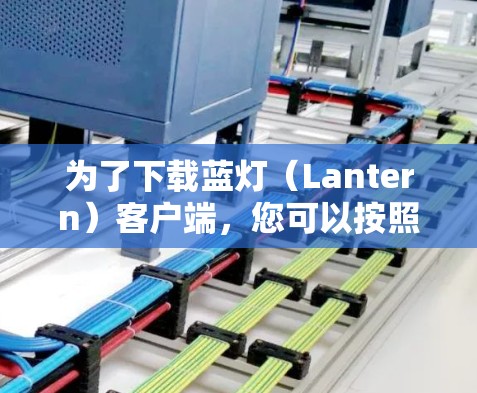 为了下载蓝灯(Lantern)客户端,您可以按照以下步骤进行