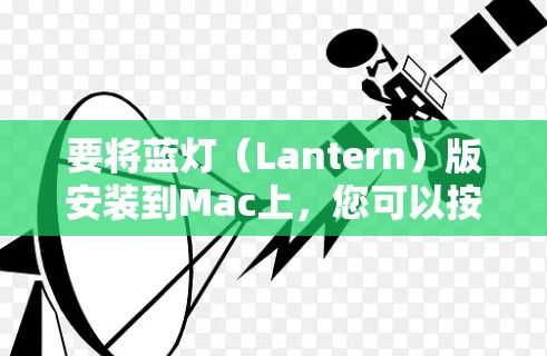 要将蓝灯(Lantern)版安装到Mac上,您可以按照以下步骤进行