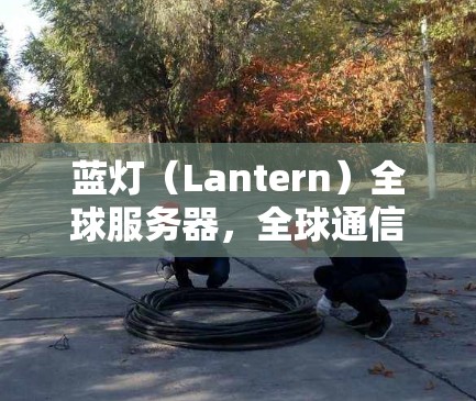蓝灯（Lantern）全球服务器，全球通信工程师的专属领域