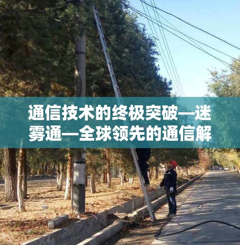 通信技术的终极突破—迷雾通—全球领先的通信解决方案 通信技术的终极突破—迷雾通—全球领先的通信解决方案