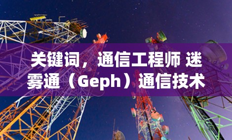 关键词,通信工程师 迷雾通(Geph)通信技术与智能解决方案的现代互联网基础设施