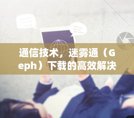 通信技术，迷雾通（Geph）下载的高效解决方案