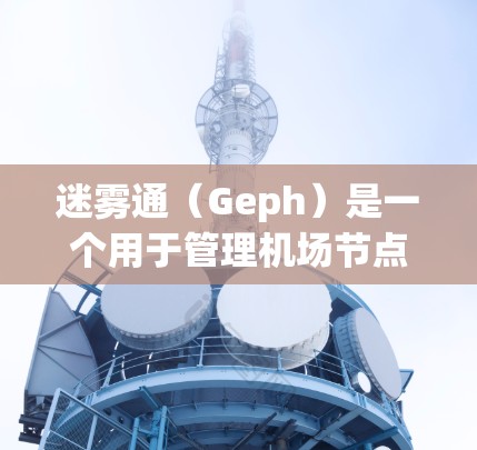 迷雾通(Geph)是一个用于管理机场节点的网络管理工具,旨在优化机场网络环境。以下是对迷雾通的详细分析