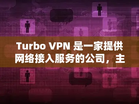 Turbo VPN 是一家提供网络接入服务的公司，主要在美国、加拿大、墨西哥、西班牙、日本和新加坡等国家和地区提供网络接入服务。以下是关于Turbo VPN官方网站的详细介绍