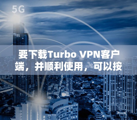 要下载Turbo VPN客户端,并顺利使用,可以按照以下步骤操作
