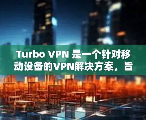 Turbo VPN 是一个针对移动设备的VPN解决方案，旨在提供优化的配置和流畅的操作。以下是关于Turbo VPN的一些关键信息