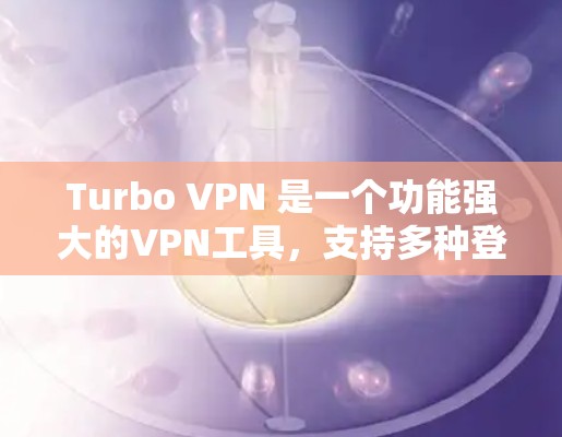 Turbo VPN 是一个功能强大的VPN工具，支持多种登录方式。以下是Turbo VPN登录的常见步骤和可能遇到的问题及解决方法