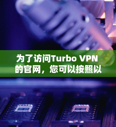 为了访问Turbo VPN 的官网，您可以按照以下步骤进行