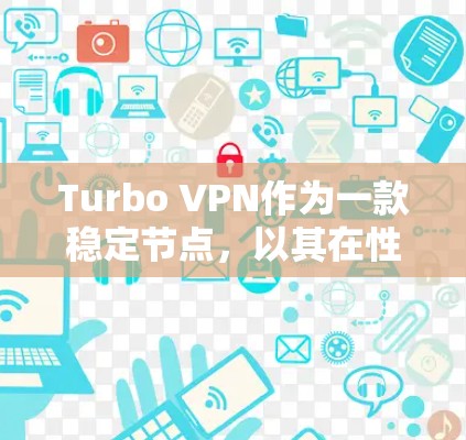 Turbo VPN作为一款稳定节点，以其在性能、安全性、多设备连接和跨平台兼容性等方面的优秀表现而受到广泛认可。以下是对Turbo VPN稳定节点的详细分析